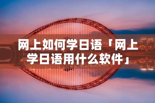 网上如何学日语「网上学日语用什么软件」 网上如何学日语「网上学日语用什么软件」