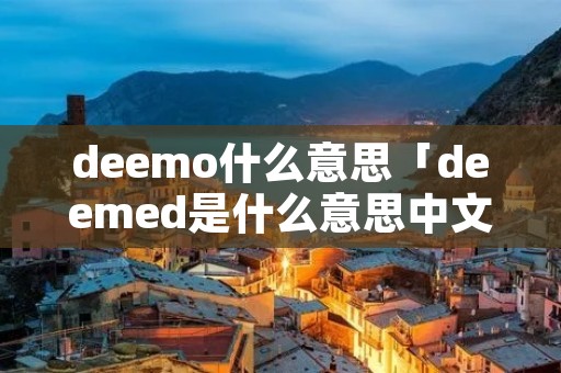 deemo什么意思「deemed是什么意思中文」