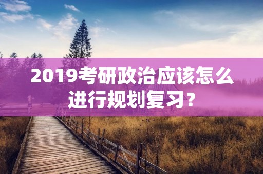 2019考研政治应该怎么进行规划复习?