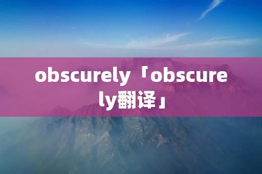 obscurely「obscurely翻译」 obscurely「obscurely翻译」