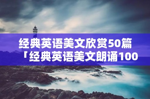 经典英语美文欣赏50篇「经典英语美文朗诵100篇」