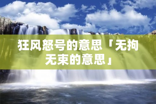 狂风怒号的意思「无拘无束的意思」