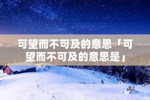 可望而不可及的意思「可望而不可及的意思是」