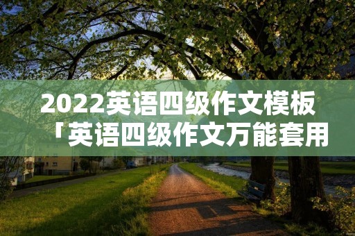 2022英语四级作文模板「英语四级作文万能套用模板」
