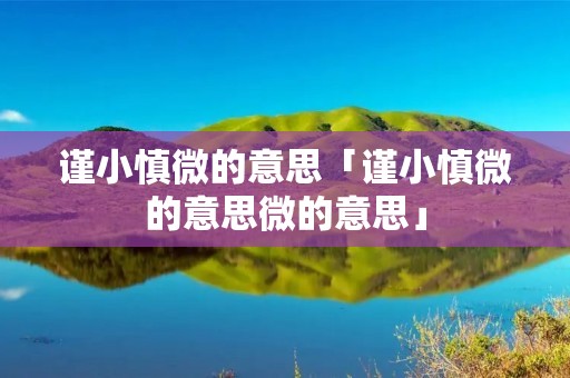 谨小慎微的意思「谨小慎微的意思微的意思」
