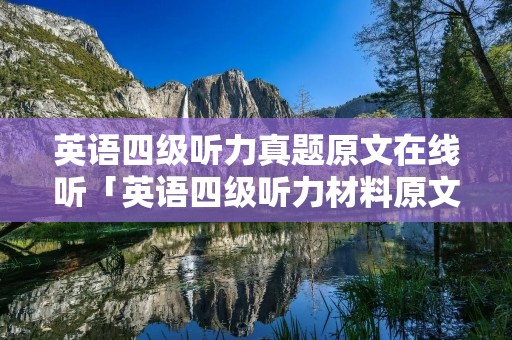 英语四级听力真题原文在线听「英语四级听力材料原文在线听」 英语四级听力真题原文在线听「英语四级听力材料原文在线听」