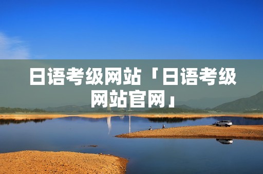 日语考级网站「日语考级网站官网」
