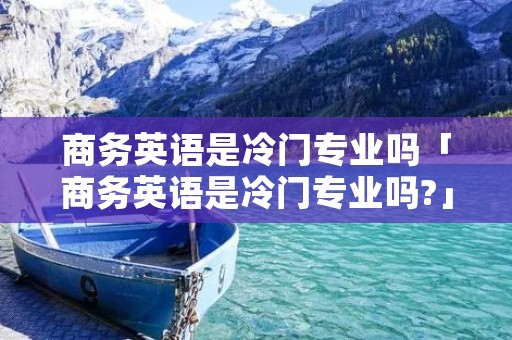 商务英语是冷门专业吗「商务英语是冷门专业吗?」