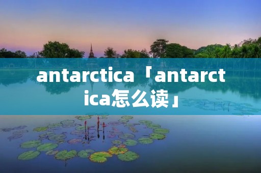antarctica「antarctica怎么读」