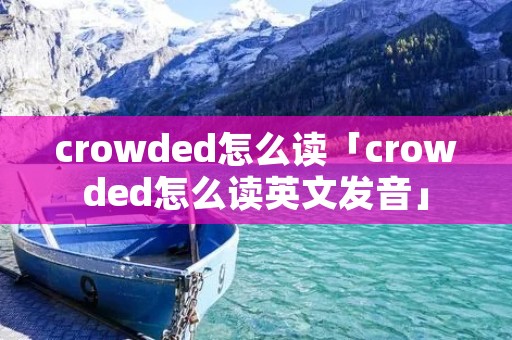 crowded怎么读「crowded怎么读英文发音」