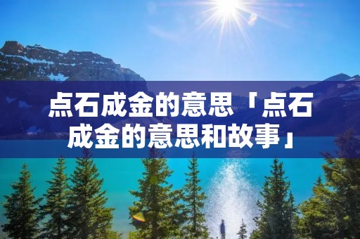 点石成金的意思「点石成金的意思和故事」