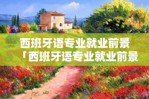 西班牙语专业就业前景「西班牙语专业就业前景怎么样」