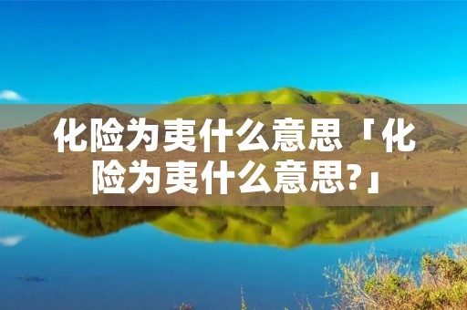 化险为夷什么意思「化险为夷什么意思?」