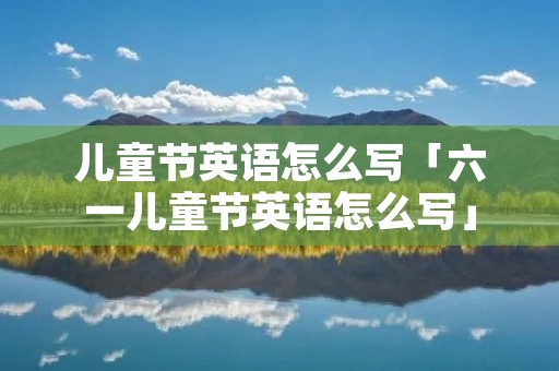 儿童节英语怎么写「六一儿童节英语怎么写」 儿童节英语怎么写「六一儿童节英语怎么写」
