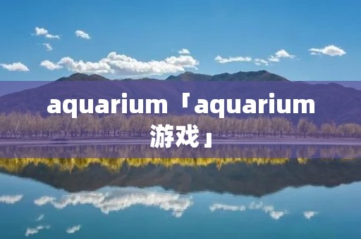 aquarium「aquarium游戏」 aquarium「aquarium游戏」