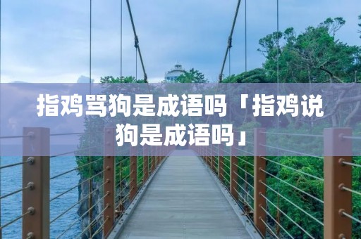 指鸡骂狗是成语吗「指鸡说狗是成语吗」