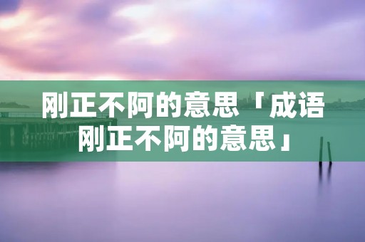 刚正不阿的意思「成语刚正不阿的意思」