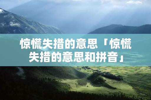 惊慌失措的意思「惊慌失措的意思和拼音」
