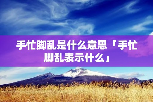 手忙脚乱是什么意思「手忙脚乱表示什么」