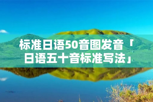 标准日语50音图发音「日语五十音标准写法」