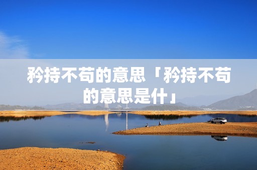 矜持不苟的意思「矜持不苟的意思是什」