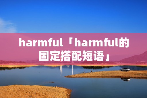harmful「harmful的固定搭配短语」 harmful「harmful的固定搭配短语」
