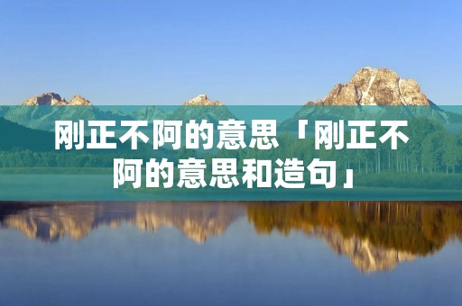 刚正不阿的意思「刚正不阿的意思和造句」
