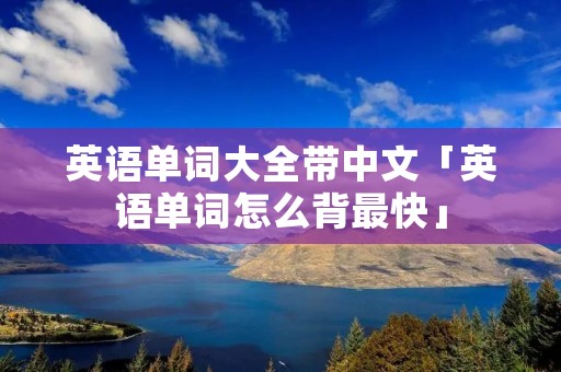 英语单词大全带中文「英语单词怎么背最快」 英语单词大全带中文「英语单词怎么背最快」