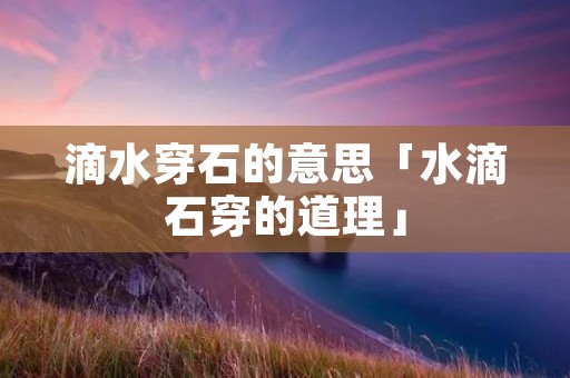 滴水穿石的意思「水滴石穿的道理」