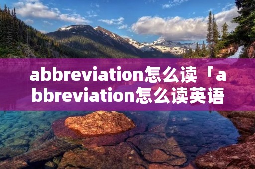 abbreviation怎么读「abbreviation怎么读英语」
