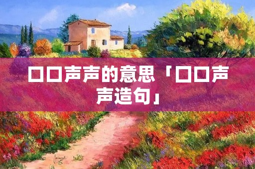 口口声声的意思「囗口声声造句」