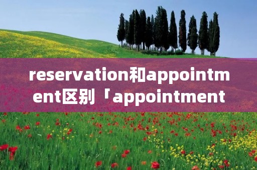 reservation和appointment区别「appointment与reservation的区别」 reservation和appointment区别「appointment与reservation的区别」