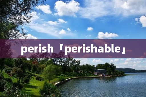 perish「perishable」 perish「perishable」
