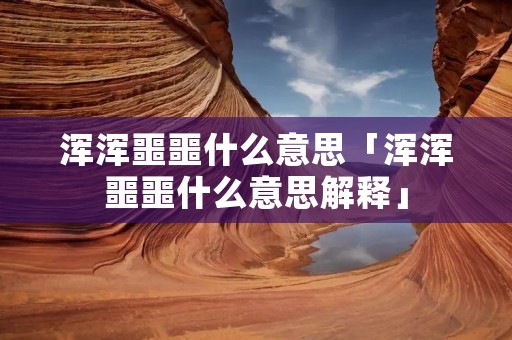 浑浑噩噩什么意思「浑浑噩噩什么意思解释」