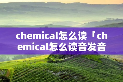 chemical怎么读「chemical怎么读音发音」