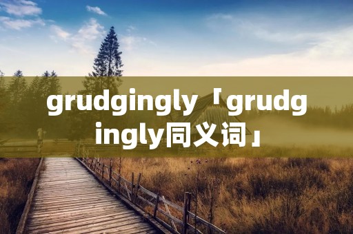 grudgingly「grudgingly同义词」 grudgingly「grudgingly同义词」