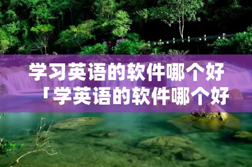 学习英语的软件哪个好「学英语的软件哪个好用app免费」
