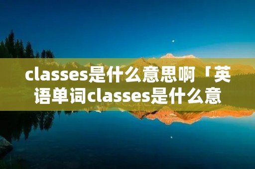 classes是什么意思啊「英语单词classes是什么意思」