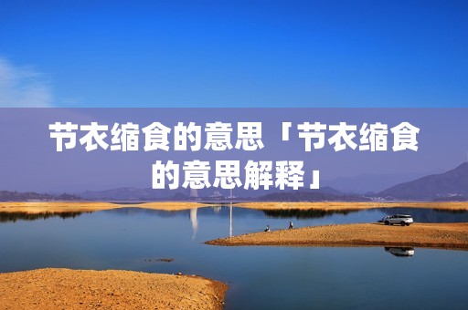 节衣缩食的意思「节衣缩食的意思解释」