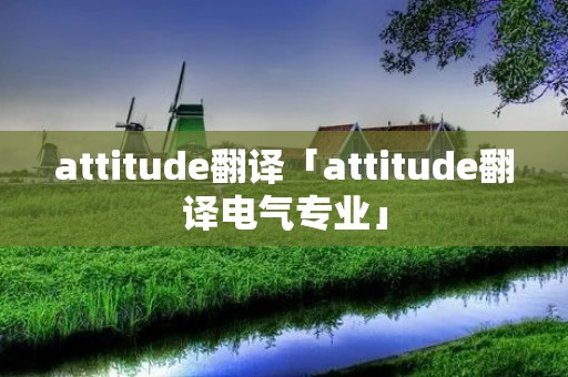 attitude翻译「attitude翻译电气专业」 attitude翻译「attitude翻译电气专业」