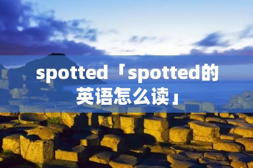 spotted「spotted的英语怎么读」 spotted「spotted的英语怎么读」