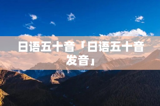 日语五十音「日语五十音发音」