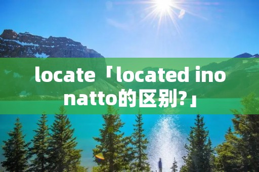 locate「located inonatto的区别?」