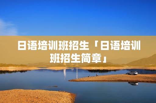 日语培训班招生「日语培训班招生简章」