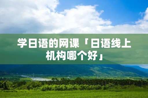 学日语的网课「日语线上机构哪个好」