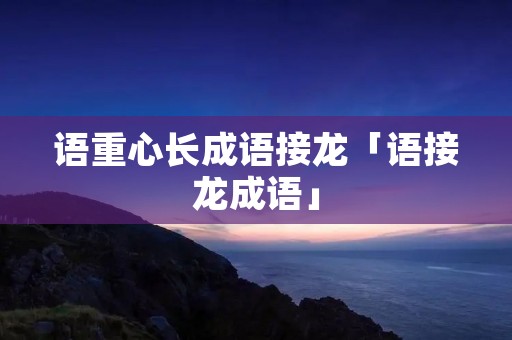 语重心长成语接龙「语接龙成语」