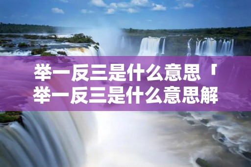举一反三是什么意思「举一反三是什么意思解释简单」 举一反三是什么意思「举一反三是什么意思解释简单」