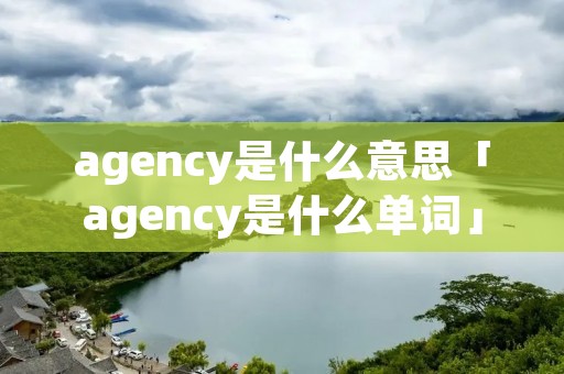 agency是什么意思「agency是什么单词」 agency是什么意思「agency是什么单词」