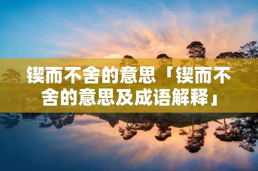 锲而不舍的意思「锲而不舍的意思及成语解释」