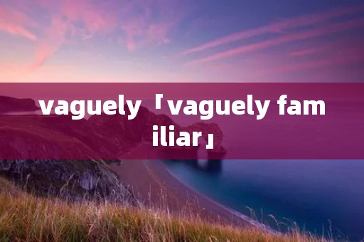 vaguely「vaguely familiar」